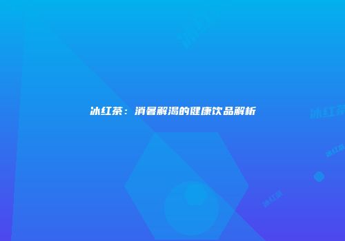 冰红茶：消暑解渴的健康饮品解析