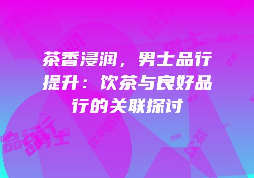茶香浸润，男士品行提升：饮茶与良好品行的关联探讨