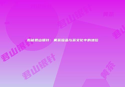 揭秘君山银针：黄茶珍品与茶文化中的地位