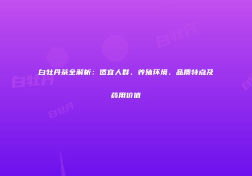 白牡丹茶全解析：适宜人群、养殖环境、品质特点及药用价值