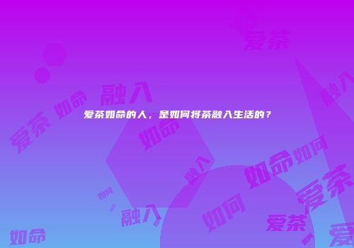 爱茶如命的人，是如何将茶融入生活的？