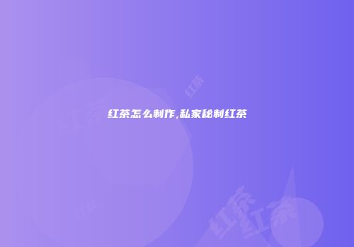 红茶怎么制作,私家秘制红茶