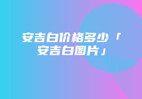 安吉白价格多少「安吉白图片」