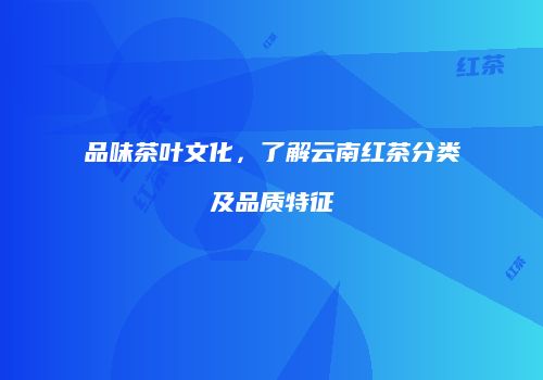 品味茶叶文化，了解云南红茶分类及品质特征