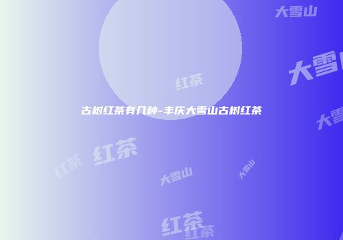 古树红茶有几种-丰庆大雪山古树红茶