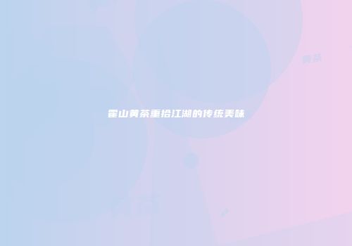 霍山黄茶重拾江湖的传统美味