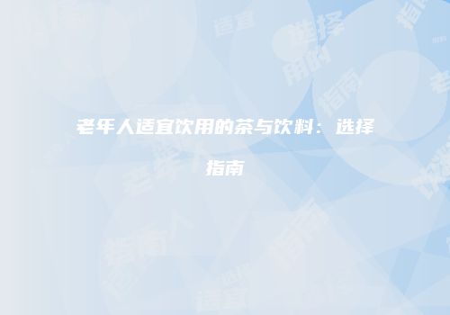 老年人适宜饮用的茶与饮料：选择指南