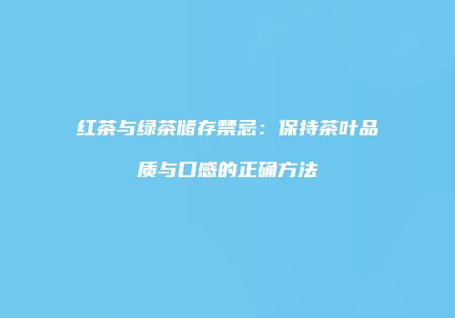 红茶与绿茶储存禁忌：保持茶叶品质与口感的正确方法
