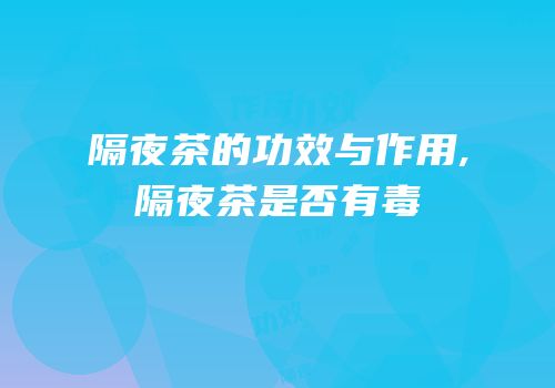 隔夜茶的功效与作用,隔夜茶是否有毒