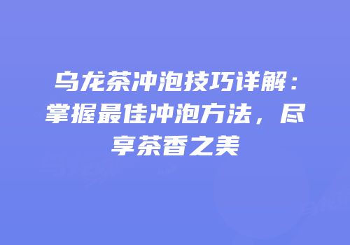 乌龙茶冲泡技巧详解：掌握最佳冲泡方法，尽享茶香之美