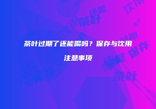 茶叶过期了还能喝吗？保存与饮用注意事项