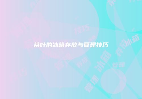 茶叶的冰箱存放与管理技巧