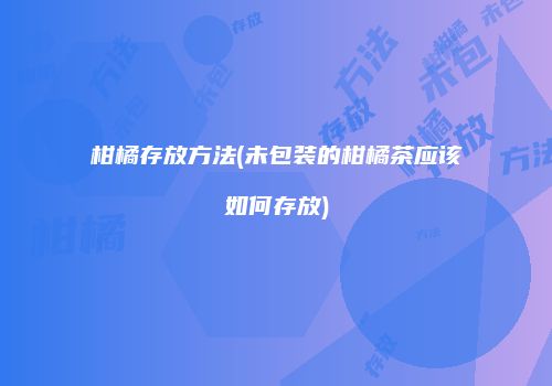 柑橘存放方法(未包装的柑橘茶应该如何存放)