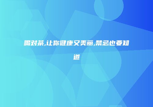 喝对茶,让你健康又美丽,禁忌也要知道