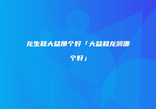 龙生和大益那个好「大益和龙润哪个好」