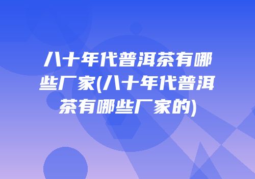 八十年代普洱茶有哪些厂家(八十年代普洱茶有哪些厂家的)