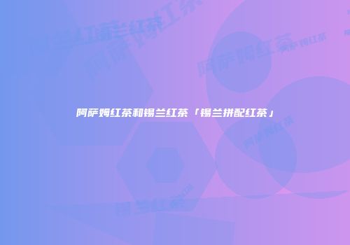 阿萨姆红茶和锡兰红茶「锡兰拼配红茶」