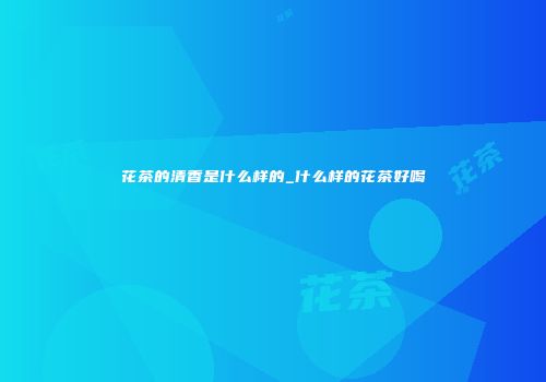 花茶的清香是什么样的_什么样的花茶好喝