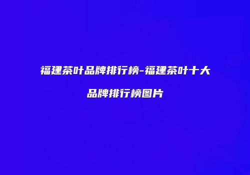 福建茶叶品牌排行榜-福建茶叶十大品牌排行榜图片