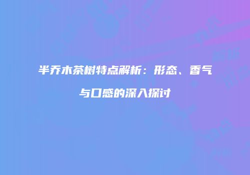 半乔木茶树特点解析：形态、香气与口感的深入探讨