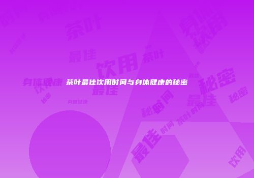茶叶最佳饮用时间与身体健康的秘密