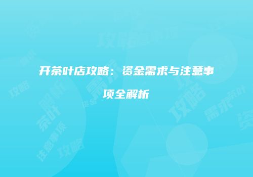 开茶叶店攻略：资金需求与注意事项全解析