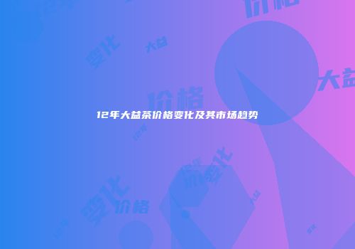 12年大益茶价格变化及其市场趋势