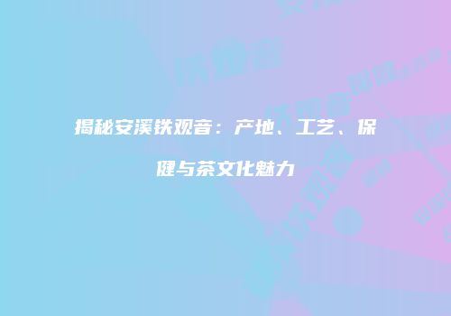 揭秘安溪铁观音：产地、工艺、保健与茶文化魅力