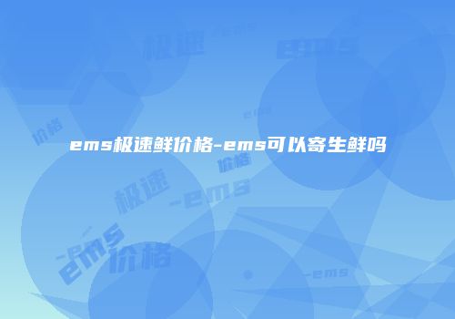 ems极速鲜价格-ems可以寄生鲜吗