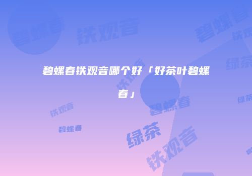 碧螺春铁观音哪个好「好茶叶碧螺春」