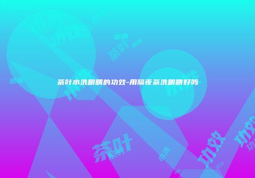 茶叶水洗眼睛的功效-用隔夜茶洗眼睛好吗
