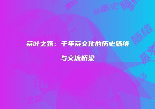 茶叶之路：千年茶文化的历史脉络与交流桥梁
