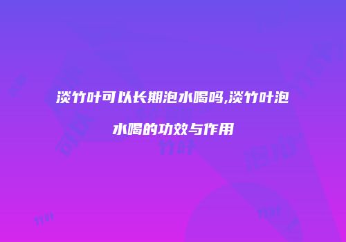 淡竹叶可以长期泡水喝吗,淡竹叶泡水喝的功效与作用