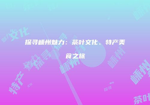 探寻嵊州魅力：茶叶文化、特产美食之旅