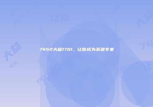 7452大益1701，让你成为茶道专家