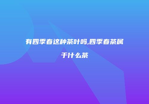 有四季春这种茶叶吗,四季春茶属于什么茶