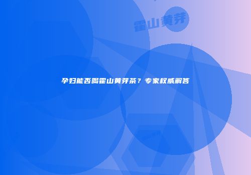 孕妇能否喝霍山黄芽茶？专家权威解答