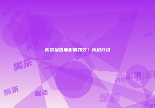 喝茶是否能影响药效？真相介绍