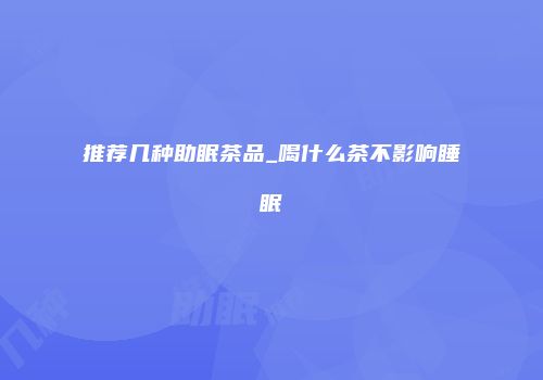 推荐几种助眠茶品_喝什么茶不影响睡眠