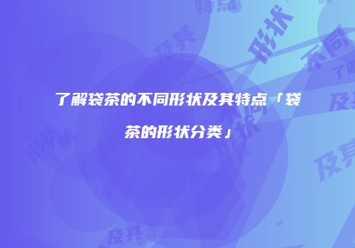 了解袋茶的不同形状及其特点「袋茶的形状分类」