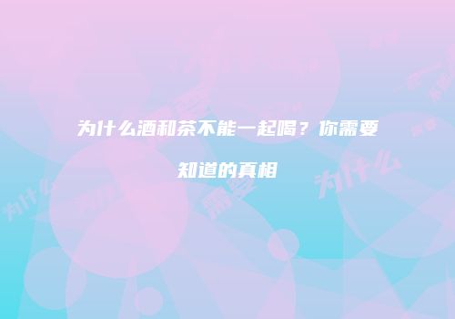 为什么酒和茶不能一起喝？你需要知道的真相