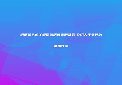 根据输入的关键词遍历唐宋明茶匙,介绍古代女性的婚姻观念