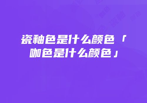 瓷釉色是什么颜色「咖色是什么颜色」
