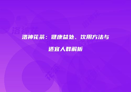 洛神花茶：健康益处、饮用方法与适宜人群解析