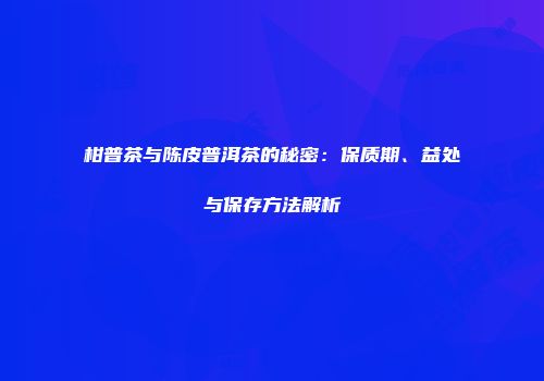 柑普茶与陈皮普洱茶的秘密：保质期、益处与保存方法解析