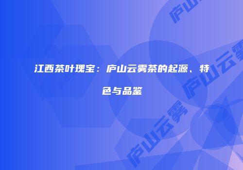 江西茶叶瑰宝：庐山云雾茶的起源、特色与品鉴