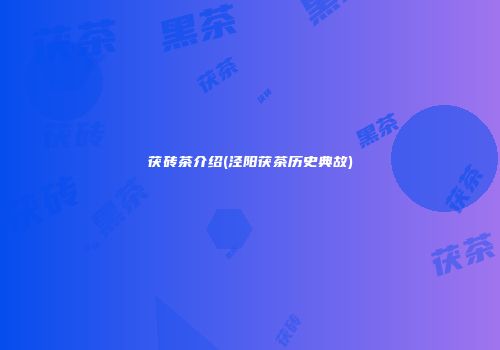 茯砖茶介绍(泾阳茯茶历史典故)