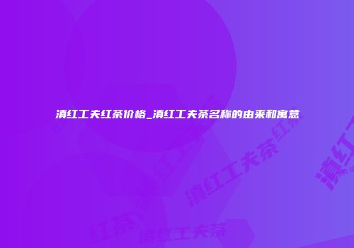 滇红工夫红茶价格_滇红工夫茶名称的由来和寓意