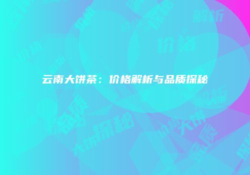 云南大饼茶：价格解析与品质探秘