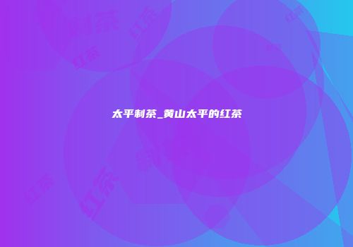 太平制茶_黄山太平的红茶